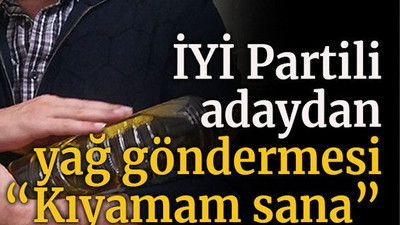 İYİ Partili adaydan yağ göndermesi “Kıyamam sana”